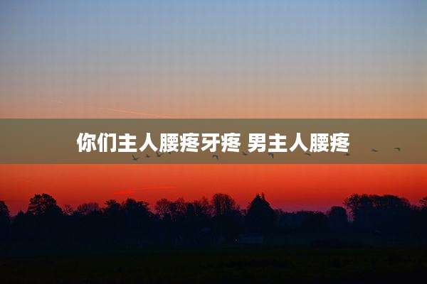 你们主人腰疼牙疼 男主人腰疼