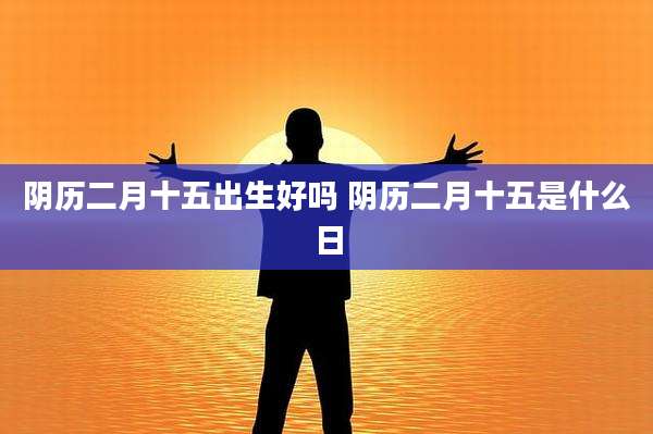 阴历二月十五出生好吗 阴历二月十五是什么日