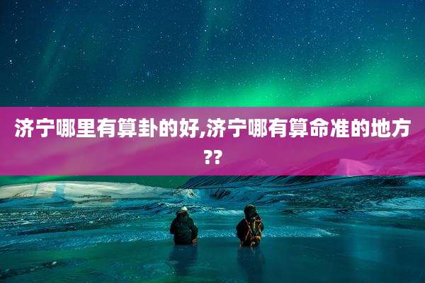 济宁哪里有算卦的好,济宁哪有算命准的地方??