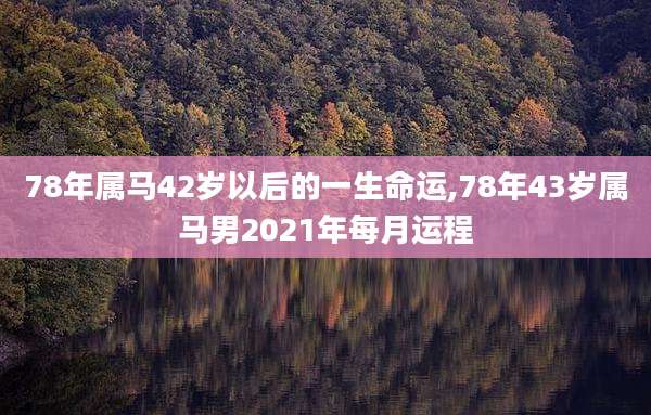 78年属马42岁以后的一生命运,78年43岁属马男2021年每月运程