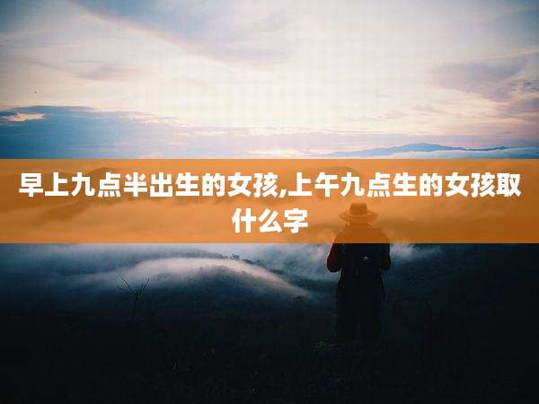 早上九点半出生的女孩,上午九点生的女孩取什么字