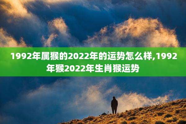1992年属猴的2022年的运势怎么样,1992年猴2022年生肖猴运势