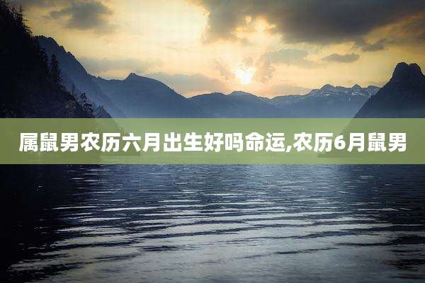 属鼠男农历六月出生好吗命运,农历6月鼠男