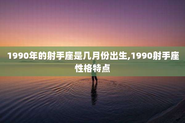 1990年的射手座是几月份出生,1990射手座性格特点