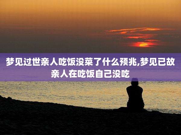 梦见过世亲人吃饭没菜了什么预兆,梦见已故亲人在吃饭自己没吃