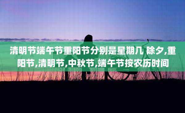 清明节端午节重阳节分别是星期几 除夕,重阳节,清明节,中秋节,端午节按农历时间