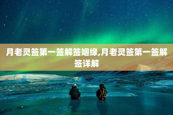 月老灵签第一签解签姻缘,月老灵签第一签解签详解