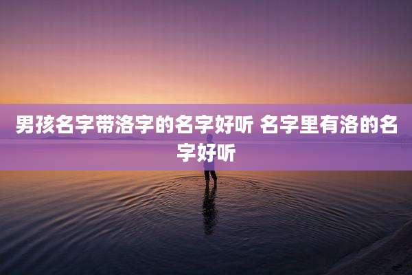 男孩名字带洛字的名字好听 名字里有洛的名字好听