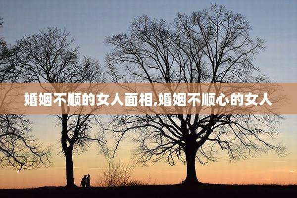婚姻不顺的女人面相,婚姻不顺心的女人