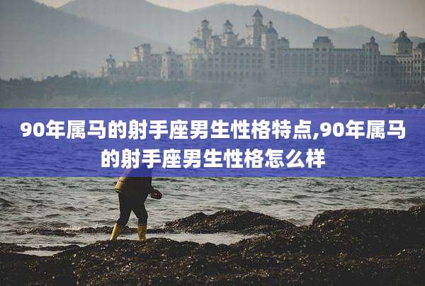 90年属马的射手座男生性格特点,90年属马的射手座男生性格怎么样
