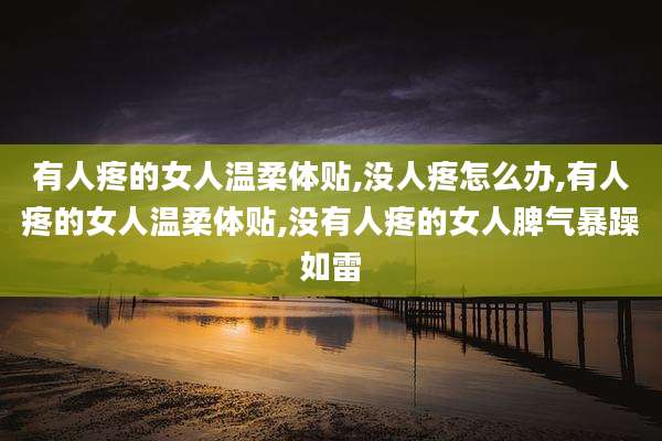 有人疼的女人温柔体贴,没人疼怎么办,有人疼的女人温柔体贴,没有人疼的女人脾气暴躁如雷