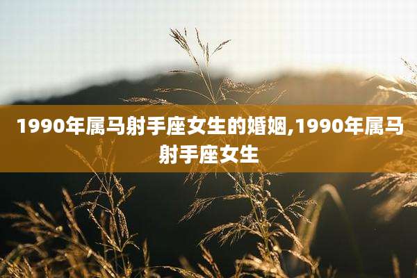 1990年属马射手座女生的婚姻,1990年属马射手座女生