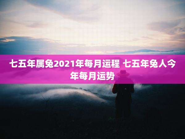 七五年属兔2021年每月运程 七五年兔人今年每月运势