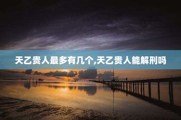 天乙贵人最多有几个,天乙贵人能解刑吗