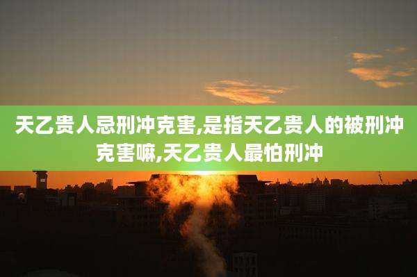 天乙贵人忌刑冲克害,是指天乙贵人的被刑冲克害嘛,天乙贵人最怕刑冲