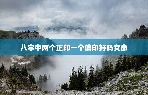八字中两个正印一个偏印好吗女命