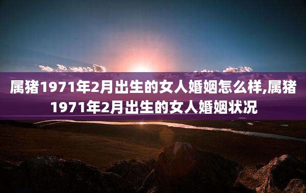 属猪1971年2月出生的女人婚姻怎么样,属猪1971年2月出生的女人婚姻状况