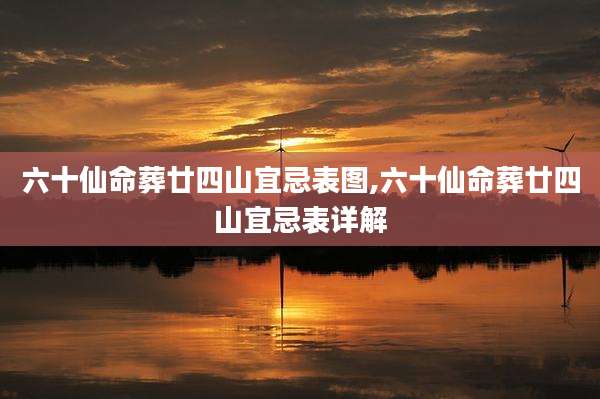 六十仙命葬廿四山宜忌表图,六十仙命葬廿四山宜忌表详解
