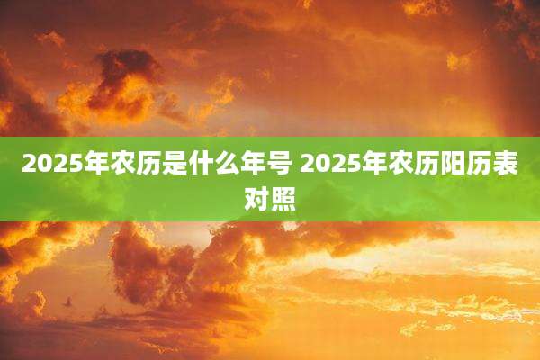 2025年农历是什么年号 2025年农历阳历表对照