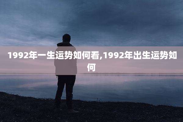 1992年一生运势如何看,1992年出生运势如何