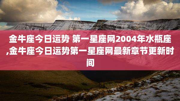 金牛座今日运势 第一星座网2004年水瓶座,金牛座今日运势第一星座网最新章节更新时间