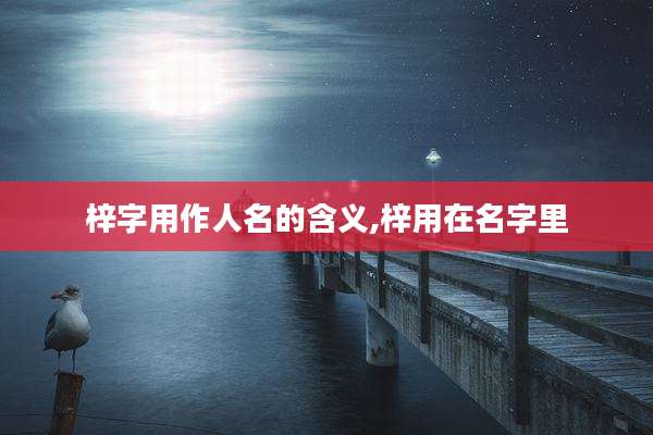 梓字用作人名的含义,梓用在名字里