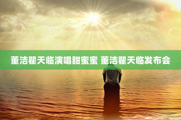 董洁翟天临演唱甜蜜蜜 董洁翟天临发布会