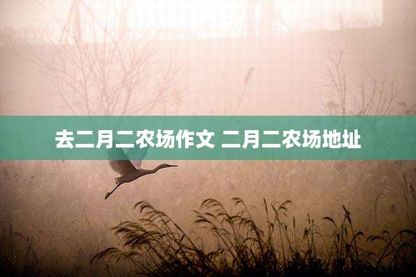 去二月二农场作文 二月二农场地址