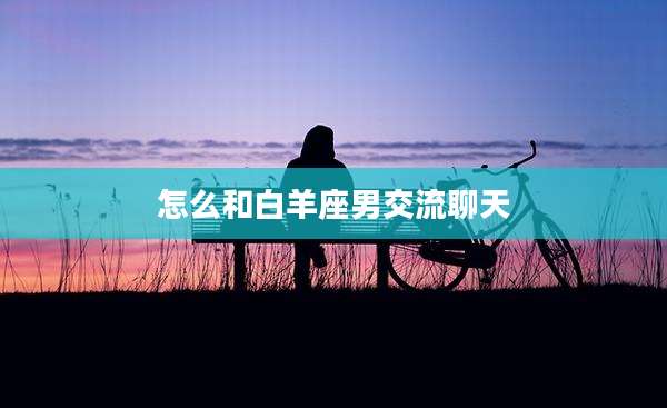 怎么和白羊座男交流聊天