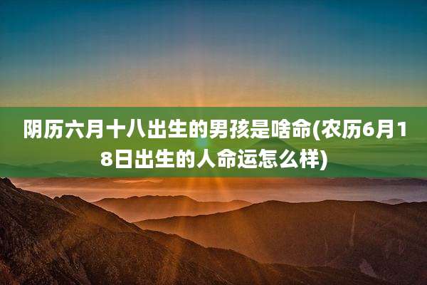 阴历六月十八出生的男孩是啥命(农历6月18日出生的人命运怎么样)