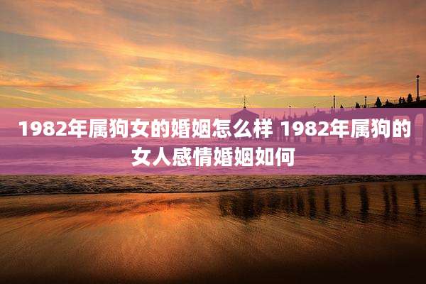 1982年属狗女的婚姻怎么样 1982年属狗的女人感情婚姻如何