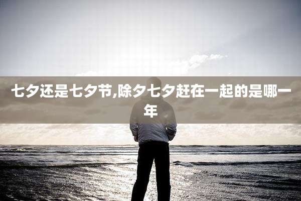 七夕还是七夕节,除夕七夕赶在一起的是哪一年