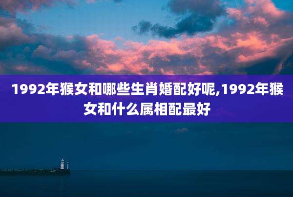 1992年猴女和哪些生肖婚配好呢,1992年猴女和什么属相配最好