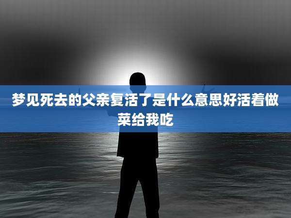 梦见死去的父亲复活了是什么意思好活着做菜给我吃