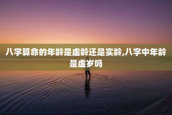 八字算命的年龄是虚龄还是实龄,八字中年龄是虚岁吗