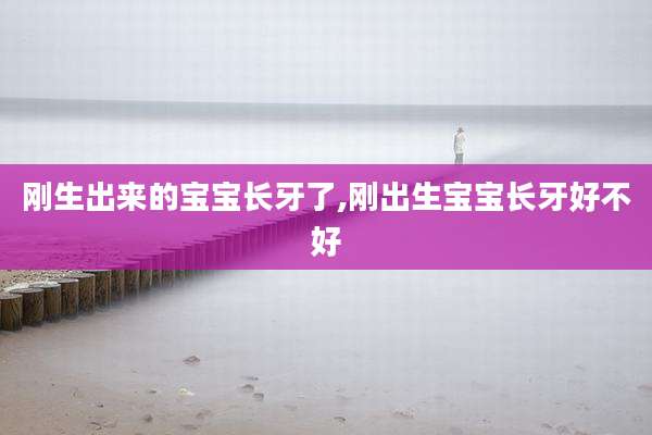 刚生出来的宝宝长牙了,刚出生宝宝长牙好不好