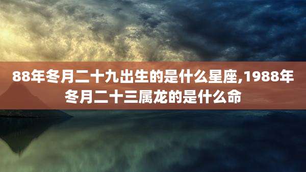 88年冬月二十九出生的是什么星座,1988年冬月二十三属龙的是什么命