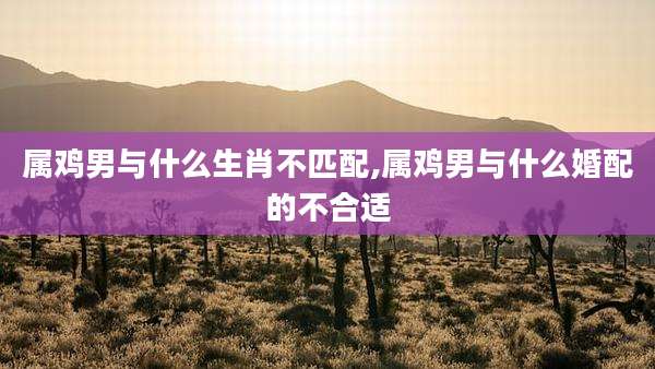 属鸡男与什么生肖不匹配,属鸡男与什么婚配的不合适