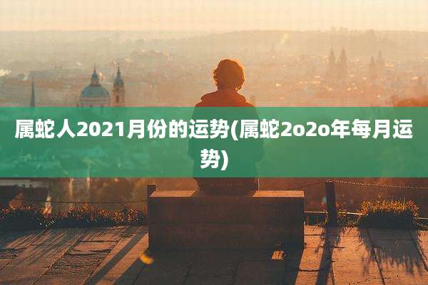属蛇人2021月份的运势(属蛇2o2o年每月运势)