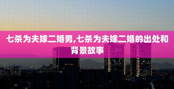 七杀为夫嫁二婚男,七杀为夫嫁二婚的出处和背景故事
