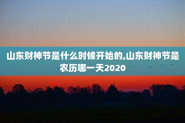 山东财神节是什么时候开始的,山东财神节是农历哪一天2020