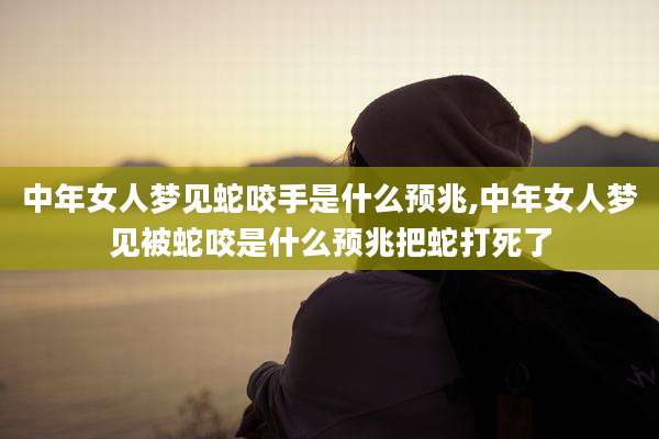 中年女人梦见蛇咬手是什么预兆,中年女人梦见被蛇咬是什么预兆把蛇打死了
