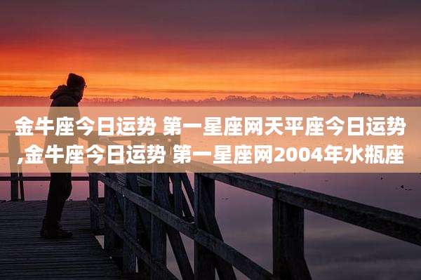 金牛座今日运势 第一星座网天平座今日运势,金牛座今日运势 第一星座网2004年水瓶座