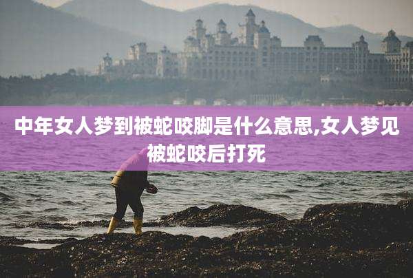 中年女人梦到被蛇咬脚是什么意思,女人梦见被蛇咬后打死
