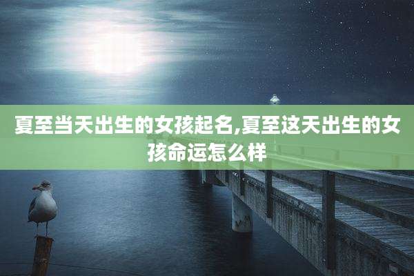 夏至当天出生的女孩起名,夏至这天出生的女孩命运怎么样