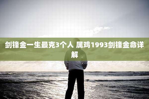 剑锋金一生最克3个人 属鸡1993剑锋金命详解