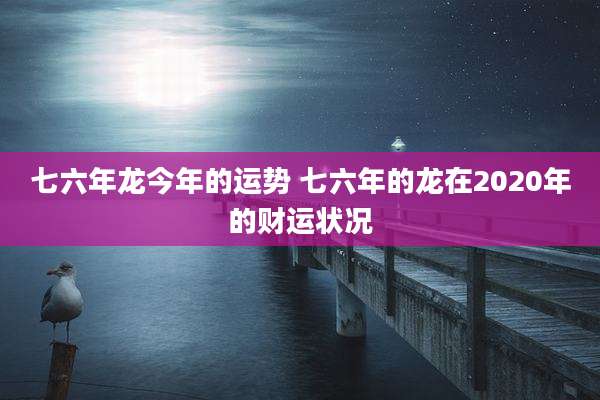 七六年龙今年的运势 七六年的龙在2020年的财运状况