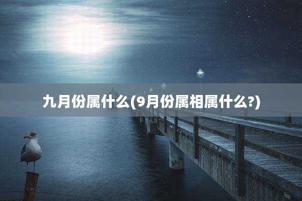 九月份属什么(9月份属相属什么?)