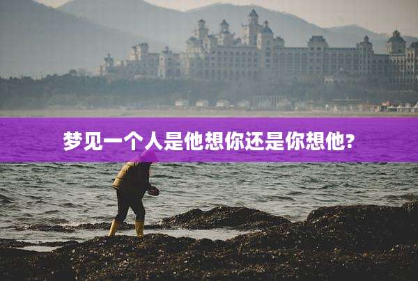 梦见一个人是他想你还是你想他?