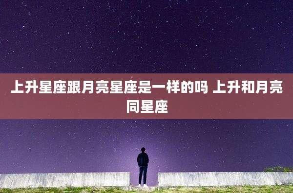 上升星座跟月亮星座是一样的吗 上升和月亮同星座